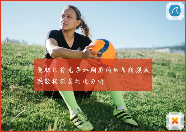 曼联门将竞争加剧奥纳纳与新援表现数据深度对比分析