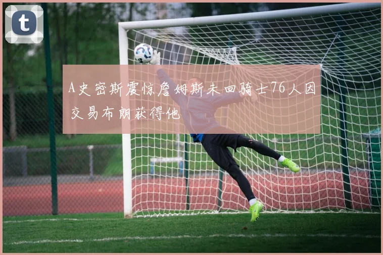 A史密斯震惊詹姆斯未回骑士76人因交易布朗获得他