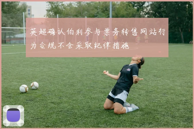 英超确认伯利参与票务转售网站行为合规不会采取纪律措施