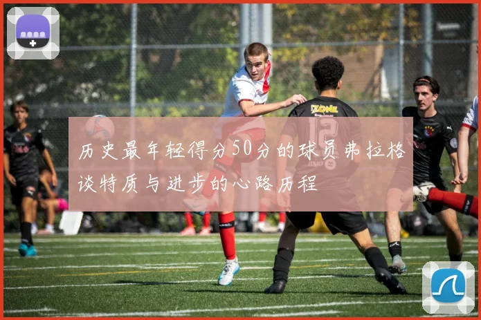 历史最年轻得分50分的球员弗拉格谈特质与进步的心路历程