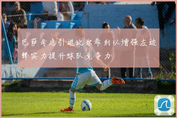 巴萨考虑引进比尔希利以增强左边锋实力提升球队竞争力