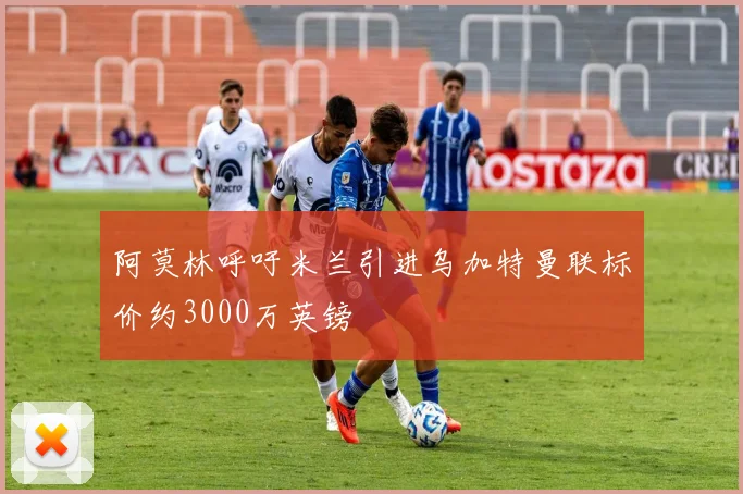 阿莫林呼吁米兰引进乌加特曼联标价约3000万英镑