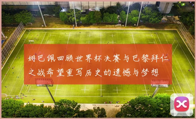 姆巴佩回顾世界杯决赛与巴黎拜仁之战希望重写历史的遗憾与梦想