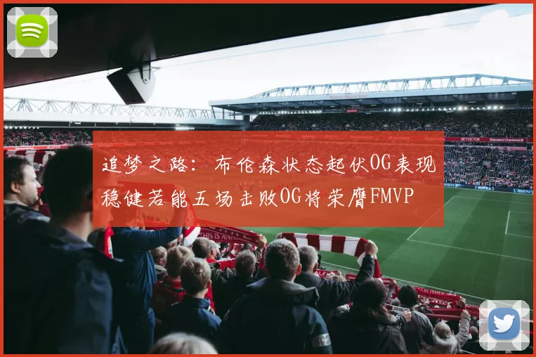 追梦之路：布伦森状态起伏OG表现稳健若能五场击败OG将荣膺FMVP