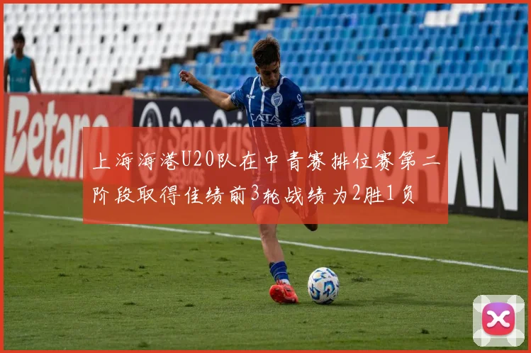 上海海港U20队在中青赛排位赛第二阶段取得佳绩前3轮战绩为2胜1负