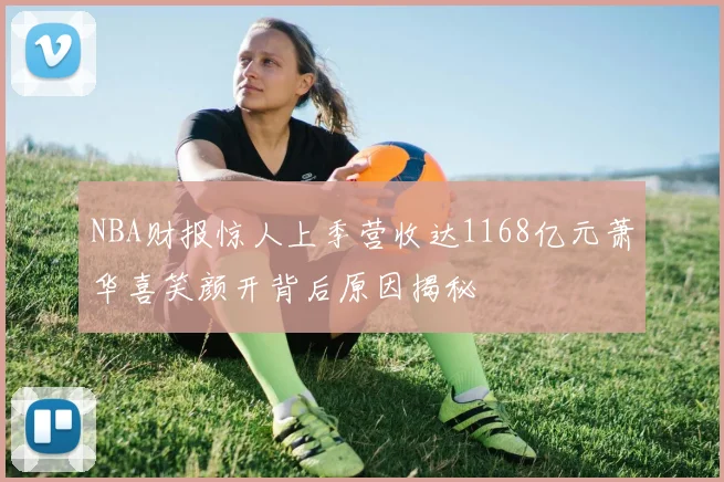 NBA财报惊人上季营收达1168亿元萧华喜笑颜开背后原因揭秘
