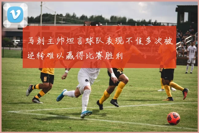 马刺主帅坦言球队表现不佳多次被逆转难以赢得比赛胜利