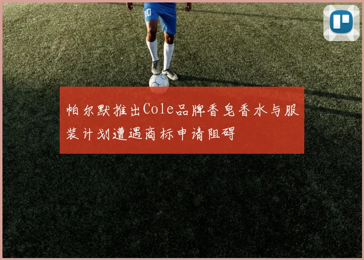 帕尔默推出Cole品牌香皂香水与服装计划遭遇商标申请阻碍