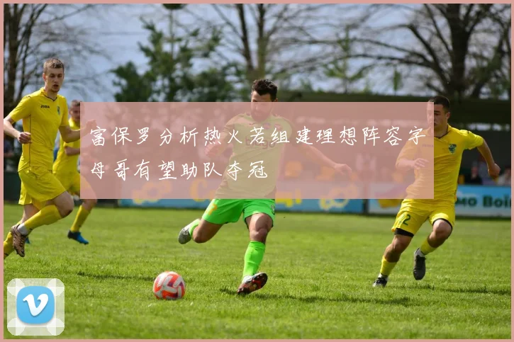 富保罗分析热火若组建理想阵容字母哥有望助队夺冠