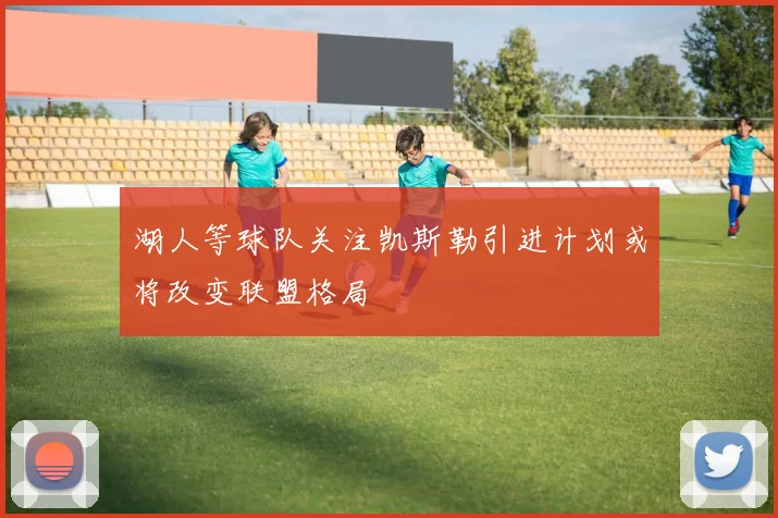 湖人等球队关注凯斯勒引进计划或将改变联盟格局