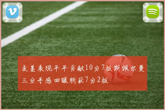 麦基表现平平贡献10分7板斯佩尔曼三分手感回暖斩获7分2板