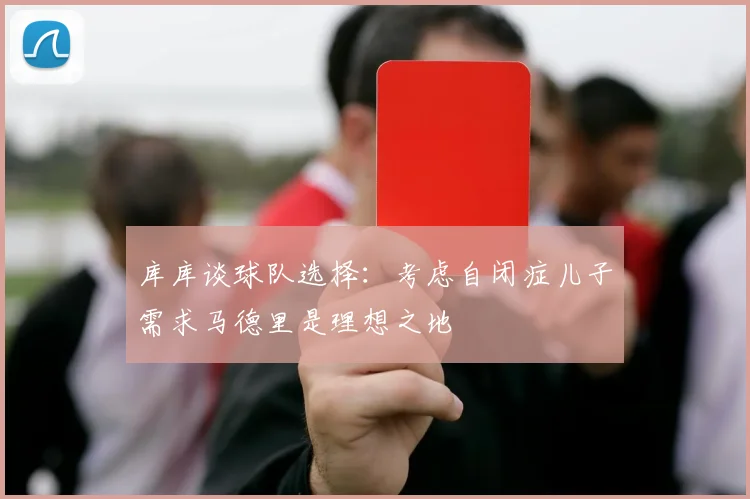 库库谈球队选择：考虑自闭症儿子需求马德里是理想之地