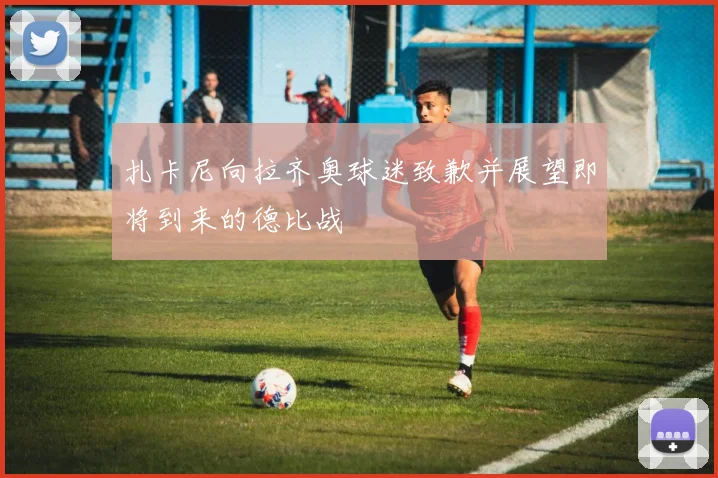 扎卡尼向拉齐奥球迷致歉并展望即将到来的德比战