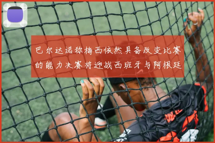 巴尔达诺称梅西依然具备改变比赛的能力决赛将迎战西班牙与阿根廷