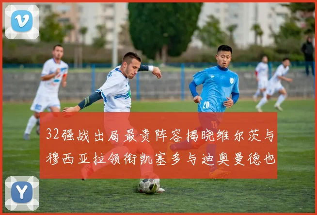 32强战出局最贵阵容揭晓维尔茨与穆西亚拉领衔凯塞多与迪奥曼德也在其中
