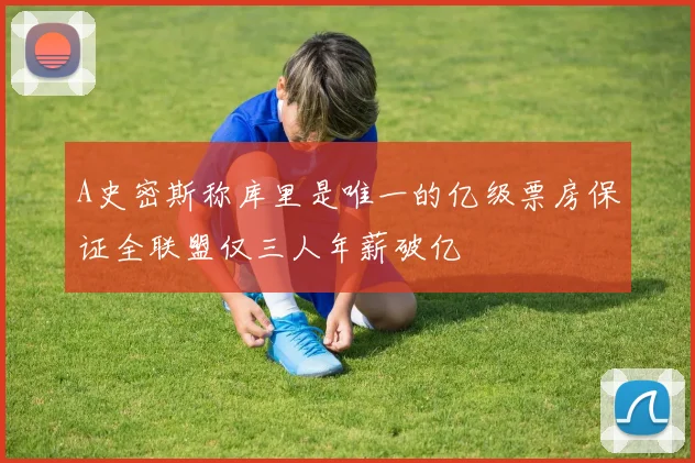 A史密斯称库里是唯一的亿级票房保证全联盟仅三人年薪破亿