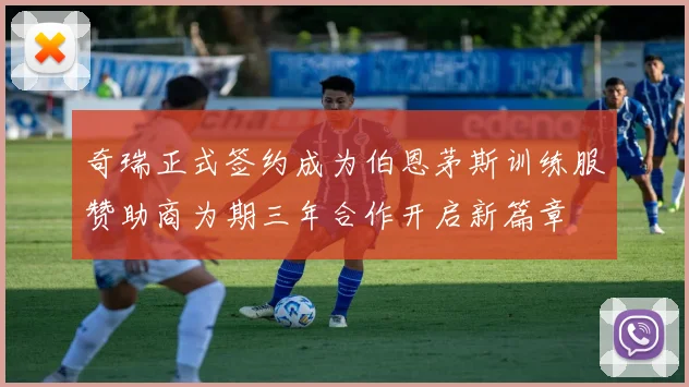 奇瑞正式签约成为伯恩茅斯训练服赞助商为期三年合作开启新篇章