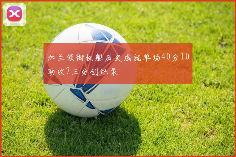 加兰领衔快船历史成就单场40分10助攻7三分创纪录