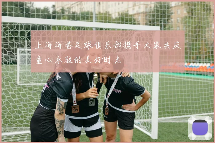上海海港足球俱乐部携手大家共庆童心永驻的美好时光