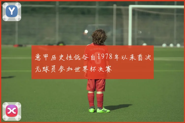 意甲历史性低谷自1978年以来首次无球员参加世界杯决赛