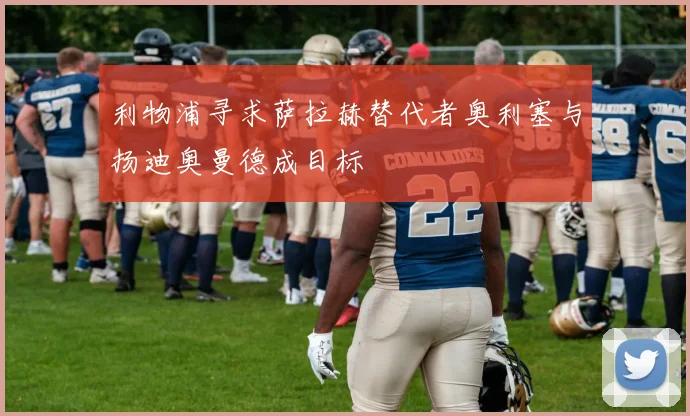 利物浦寻求萨拉赫替代者奥利塞与扬迪奥曼德成目标