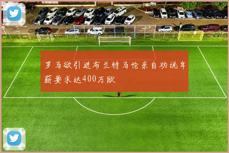 罗马欲引进布兰特马伦亲自劝说年薪要求达400万欧