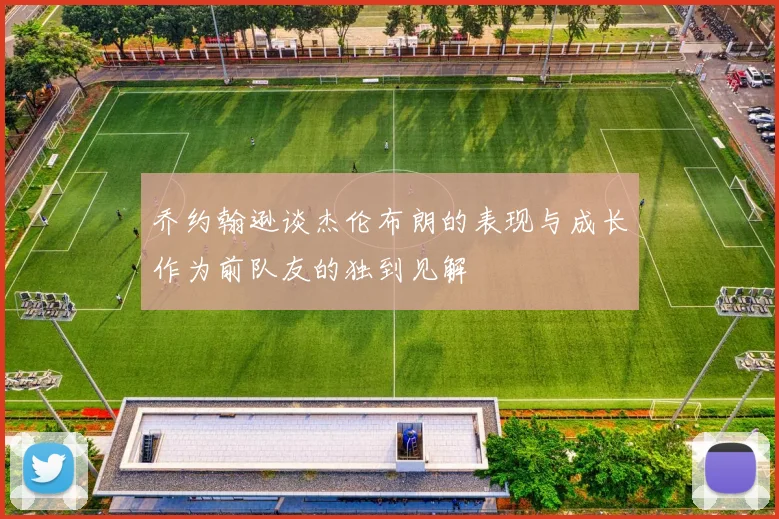 乔约翰逊谈杰伦布朗的表现与成长作为前队友的独到见解
