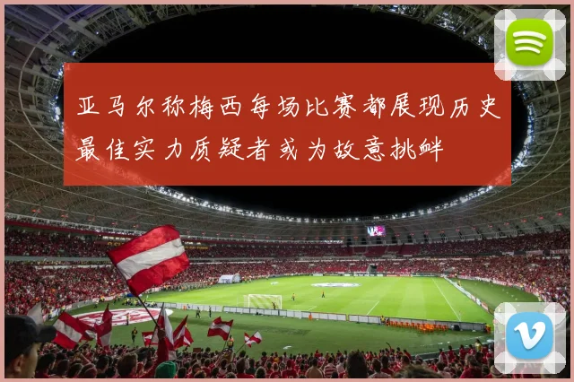 亚马尔称梅西每场比赛都展现历史最佳实力质疑者或为故意挑衅