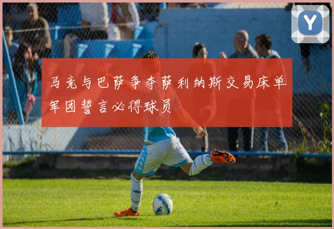 马竞与巴萨争夺萨利纳斯交易床单军团誓言必得球员