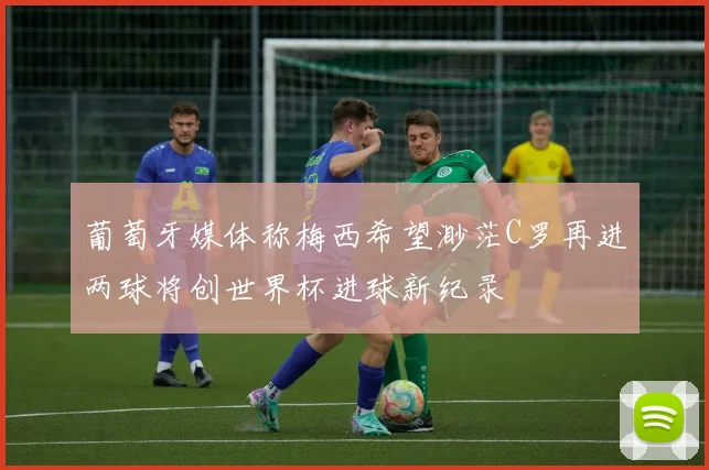 葡萄牙媒体称梅西希望渺茫C罗再进两球将创世界杯进球新纪录