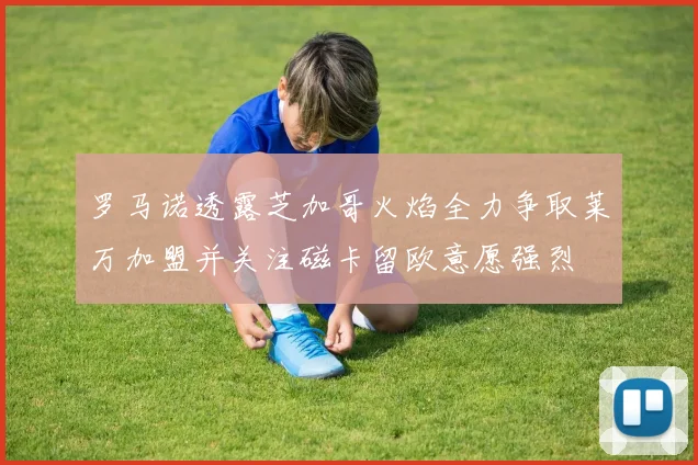 罗马诺透露芝加哥火焰全力争取莱万加盟并关注磁卡留欧意愿强烈