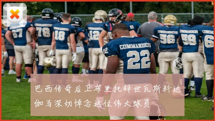 巴西传奇后卫布里托辞世瓦斯科达伽马深切悼念这位伟大球员