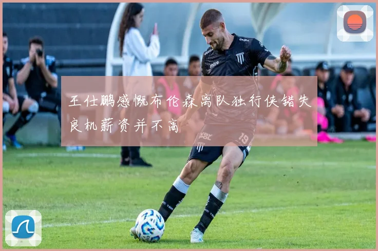 王仕鹏感慨布伦森离队独行侠错失良机薪资并不高