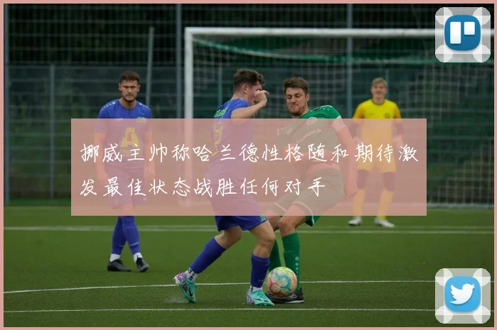 挪威主帅称哈兰德性格随和期待激发最佳状态战胜任何对手