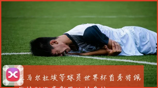 亚马尔杜埃等球员世界杯首秀将佩戴特制徽章彰显独特身份