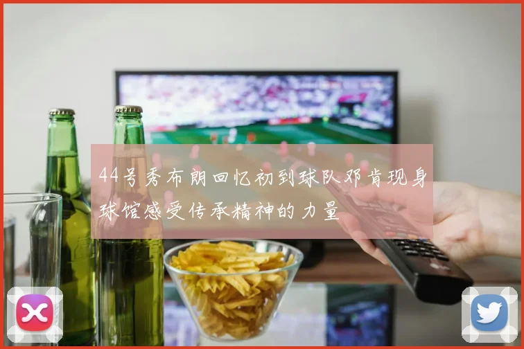 44号秀布朗回忆初到球队邓肯现身球馆感受传承精神的力量