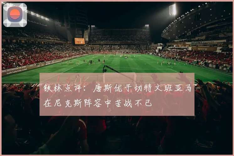 铁林点评：唐斯优于切特文班亚马在尼克斯阵容中苦战不已
