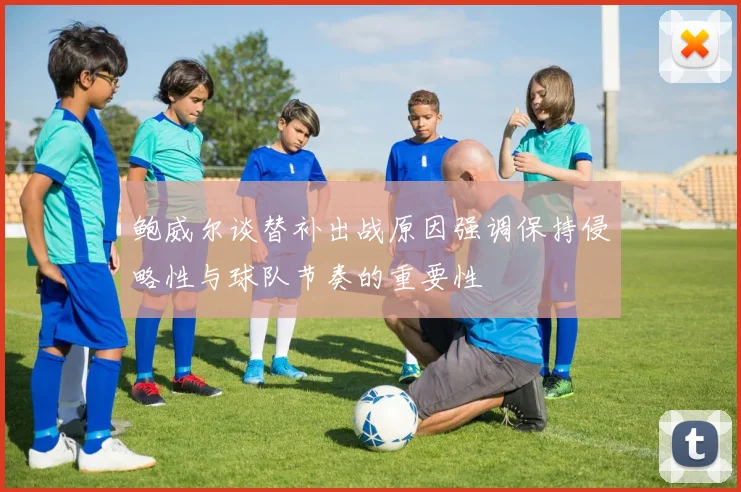 鲍威尔谈替补出战原因强调保持侵略性与球队节奏的重要性